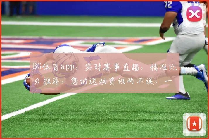 BG体育app，实时赛事直播，精准比分推荐，您的运动资讯两不误，一键体验