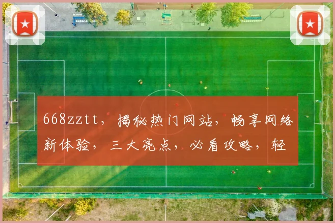 668zztt，揭秘热门网站，畅享网络新体验，三大亮点，必看攻略，轻松入门