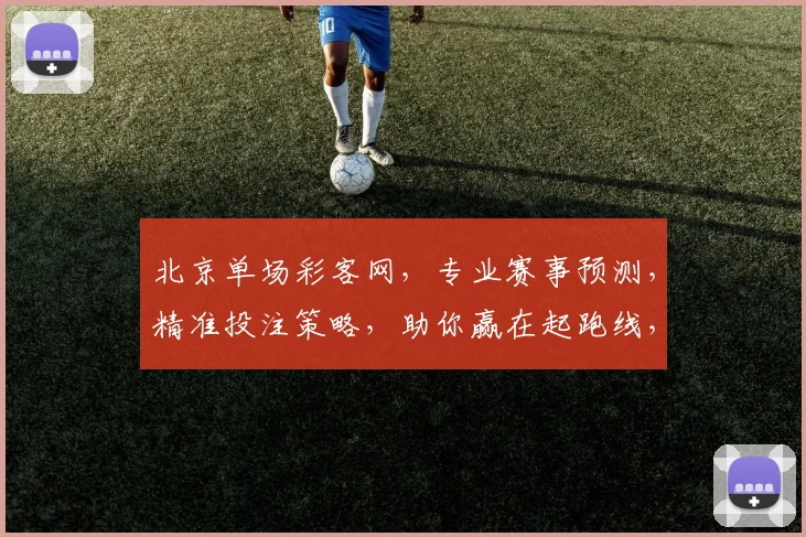 北京单场彩客网，专业赛事预测，精准投注策略，助你赢在起跑线，赢取人生精彩
