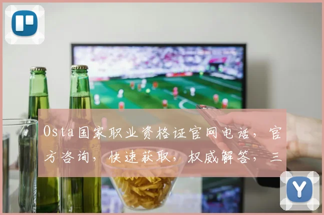Osta国家职业资格证官网电话，官方咨询，快速获取，权威解答，三步到位