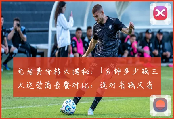 电话费价格大揭秘，1分钟多少钱三大运营商套餐对比，选对省钱又省心