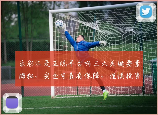乐彩汇是正规平台吗三大关键要素揭秘，安全可靠有保障，谨慎投资需留意