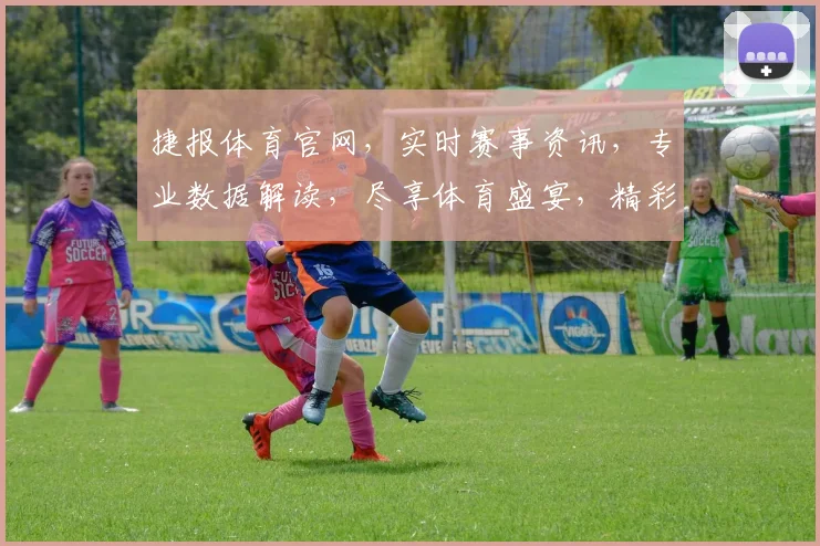 捷报体育官网，实时赛事资讯，专业数据解读，尽享体育盛宴，精彩不容错过，一网打尽