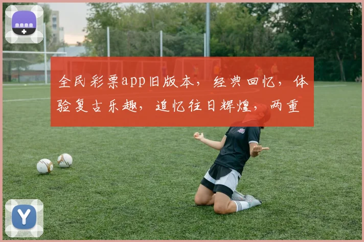 全民彩票app旧版本，经典回忆，体验复古乐趣，追忆往日辉煌，两重优惠等你来