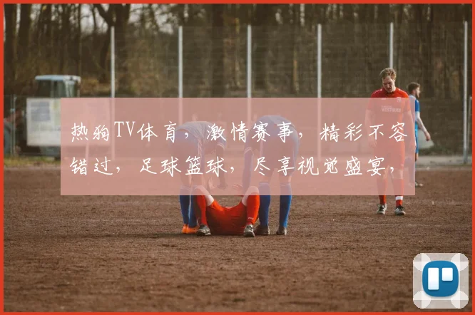 热狗TV体育，激情赛事，精彩不容错过，足球篮球，尽享视觉盛宴，精彩不断