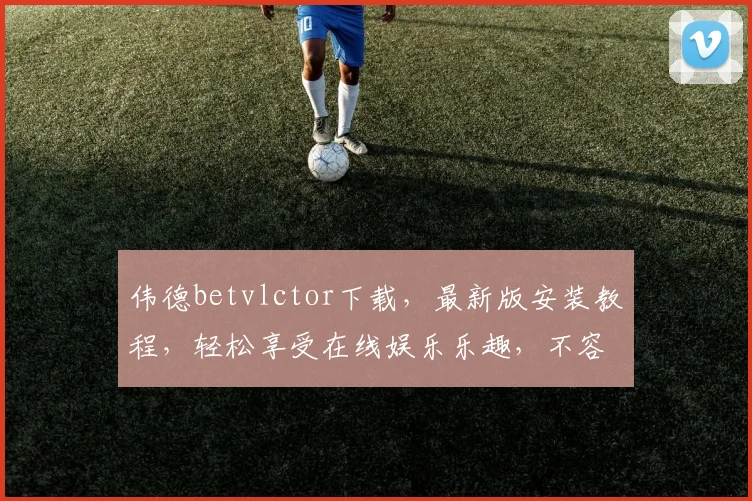 伟德betvlctor下载，最新版安装教程，轻松享受在线娱乐乐趣，不容错过