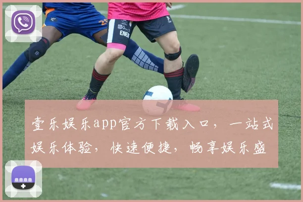 壹乐娱乐app官方下载入口，一站式娱乐体验，快速便捷，畅享娱乐盛宴，不容错过