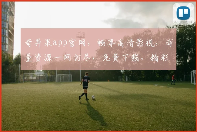 奇异果app官网，畅享高清影视，海量资源一网打尽，免费下载，精彩不断，不容错过