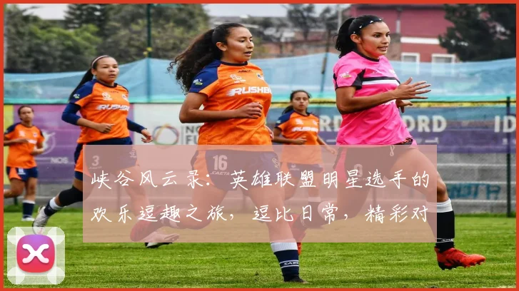 峡谷风云录：英雄联盟明星选手的欢乐逗趣之旅，逗比日常，精彩对决，笑翻全场，三逗笑翻天