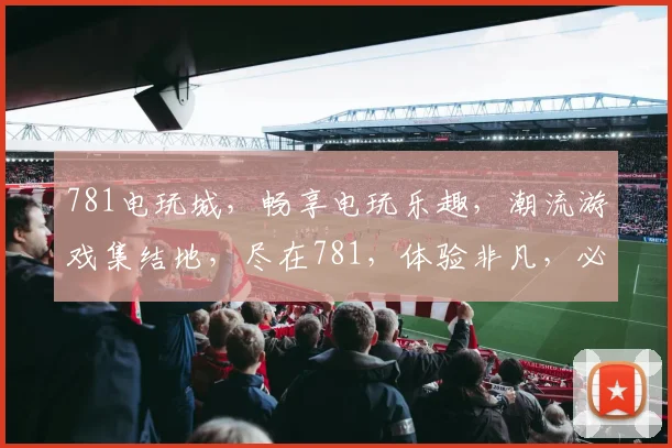 781电玩城，畅享电玩乐趣，潮流游戏集结地，尽在781，体验非凡，必来一游